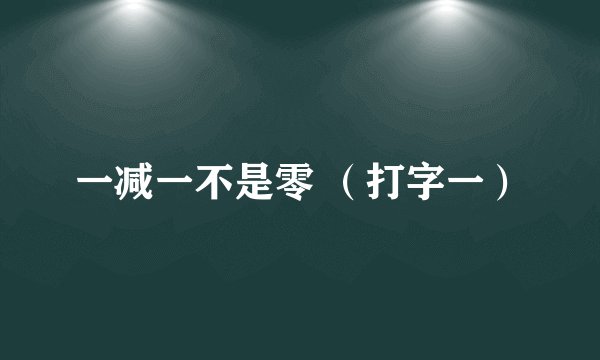 一减一不是零 （打字一）