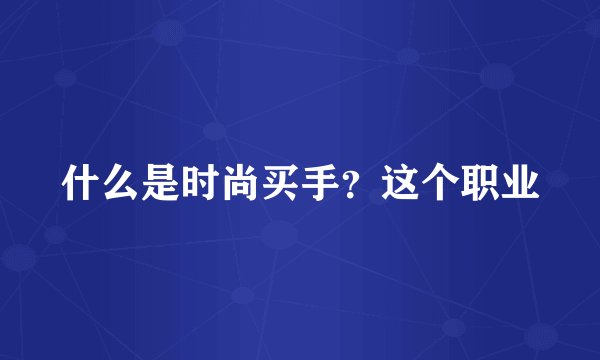 什么是时尚买手？这个职业