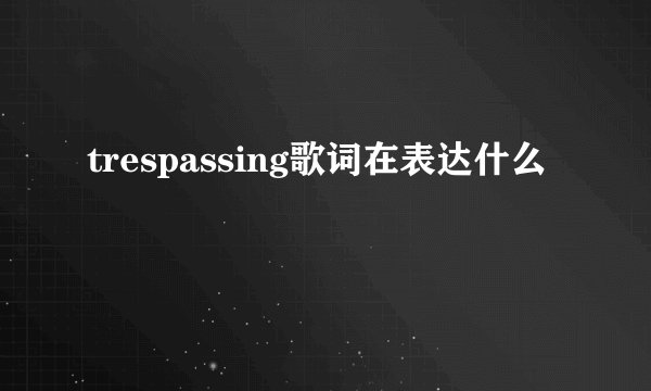 trespassing歌词在表达什么