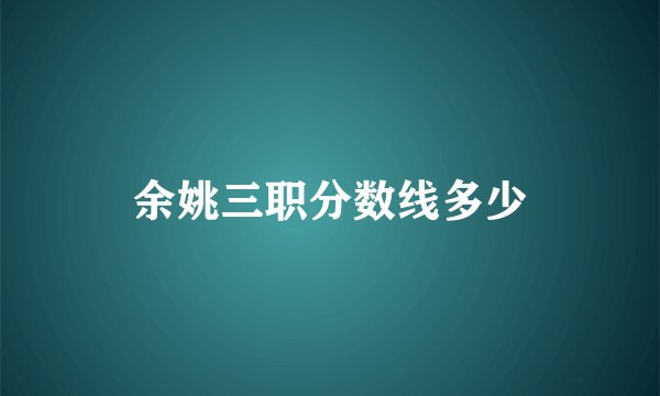 余姚三职分数线多少