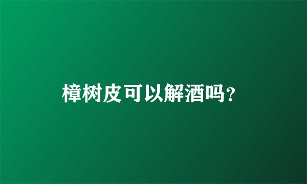 樟树皮可以解酒吗？