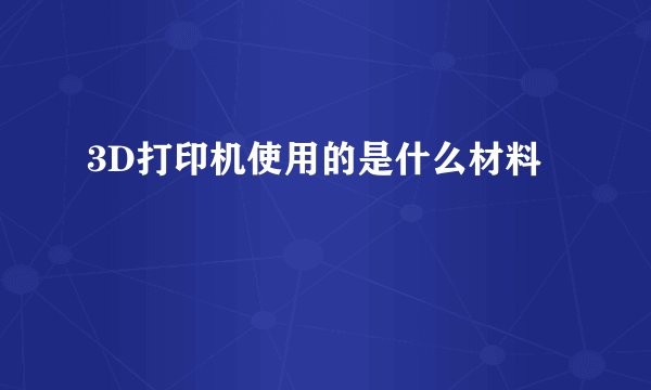 3D打印机使用的是什么材料