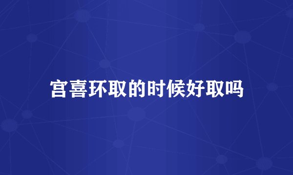 宫喜环取的时候好取吗