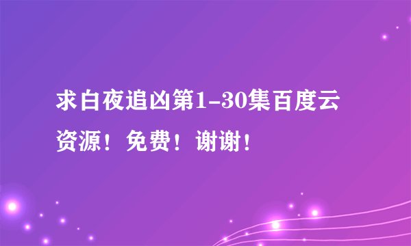 求白夜追凶第1-30集百度云资源！免费！谢谢！