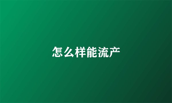 怎么样能流产