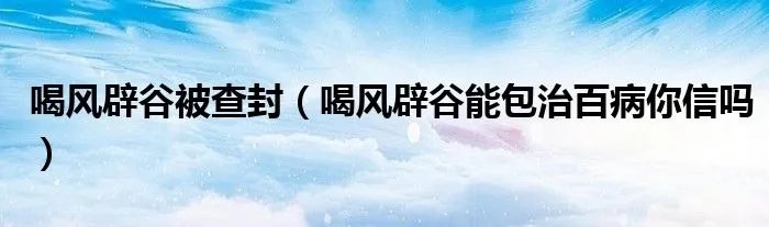 喝风辟谷被查封（喝风辟谷能包治百病你信吗）