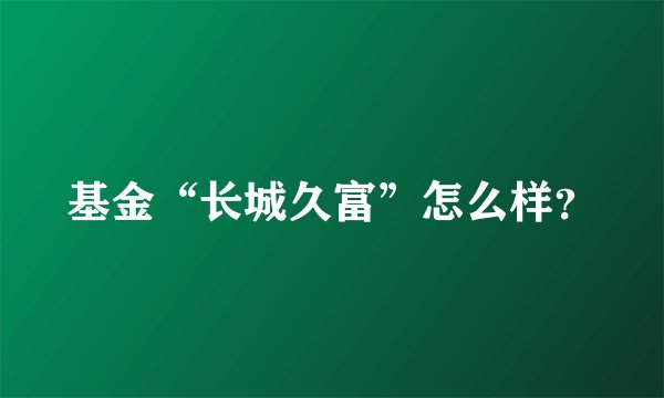 基金“长城久富”怎么样？