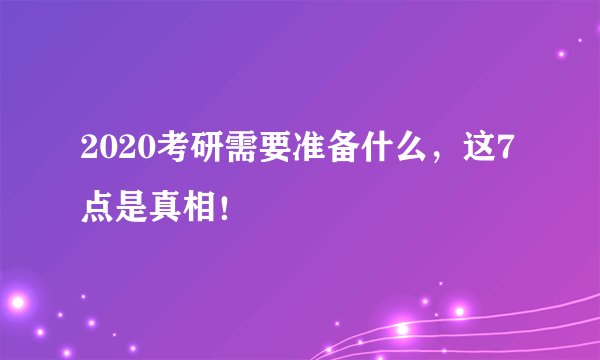 2020考研需要准备什么，这7点是真相！