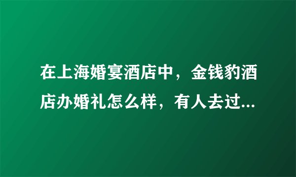 在上海婚宴酒店中，金钱豹酒店办婚礼怎么样，有人去过么，他们的菜怎么样，要多少预算。