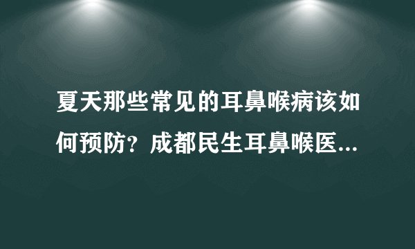 夏天那些常见的耳鼻喉病该如何预防？成都民生耳鼻喉医院告诉你