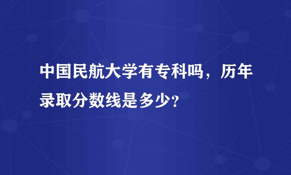 中国民航大学有专科吗，历年录取分数线是多少？