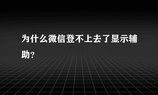 为什么微信登不上去了显示辅助？