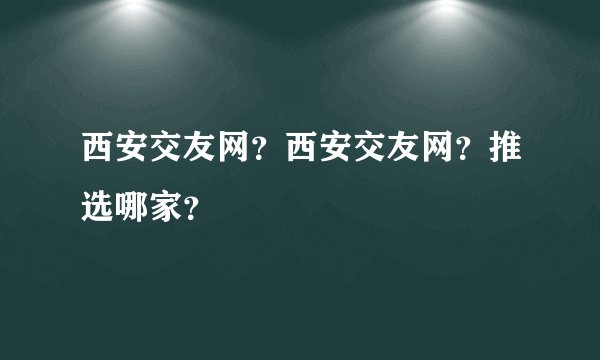 西安交友网？西安交友网？推选哪家？