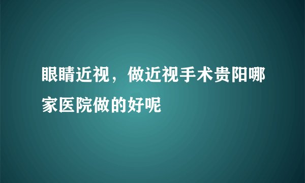 眼睛近视，做近视手术贵阳哪家医院做的好呢