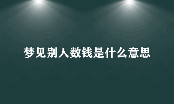 梦见别人数钱是什么意思