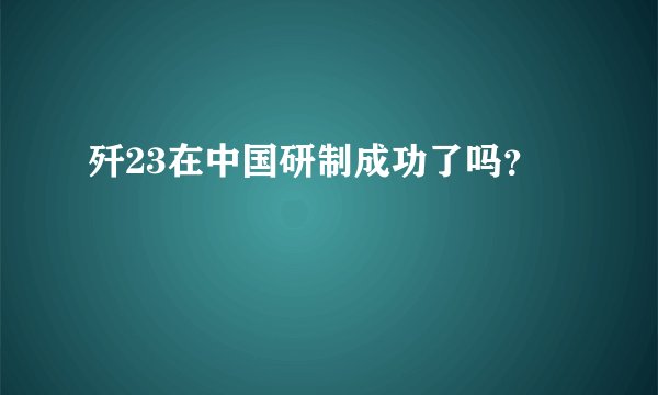 歼23在中国研制成功了吗？
