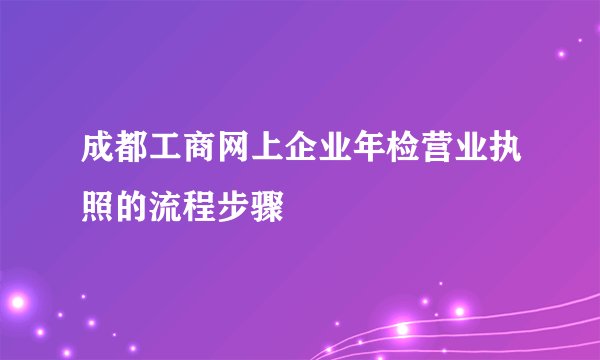 成都工商网上企业年检营业执照的流程步骤