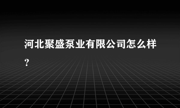 河北聚盛泵业有限公司怎么样？