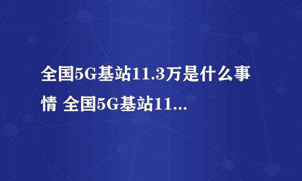 全国5G基站11.3万是什么事情 全国5G基站11.3万代表着什么