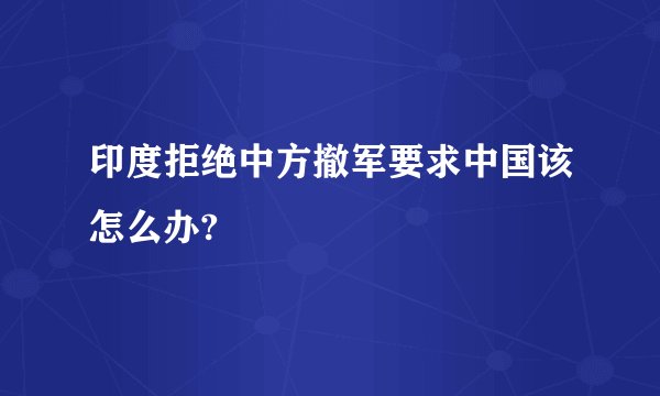 印度拒绝中方撤军要求中国该怎么办?