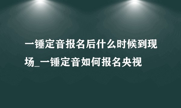 一锤定音报名后什么时候到现场_一锤定音如何报名央视