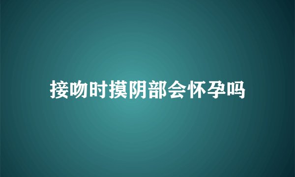 接吻时摸阴部会怀孕吗
