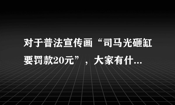 对于普法宣传画“司马光砸缸要罚款20元”，大家有什么看法？