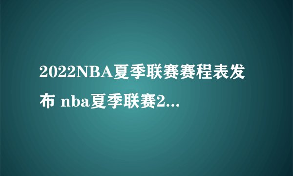 2022NBA夏季联赛赛程表发布 nba夏季联赛2022赛程一览