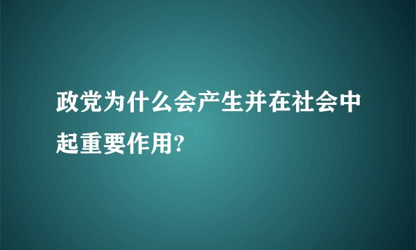 政党为什么会产生并在社会中起重要作用?