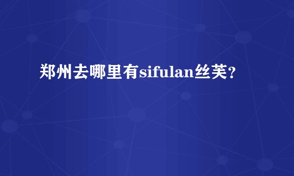 郑州去哪里有sifulan丝芙？