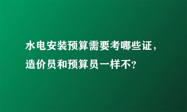 水电安装预算需要考哪些证，造价员和预算员一样不？