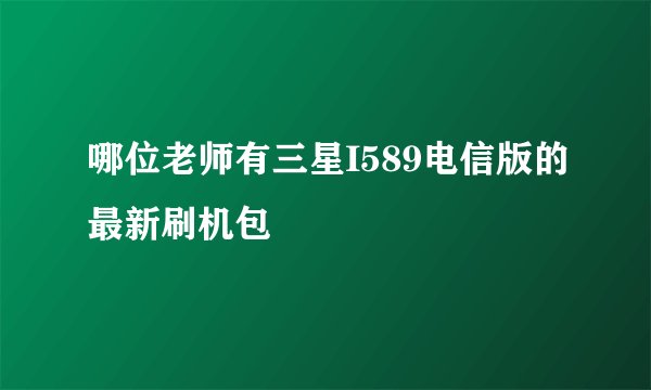 哪位老师有三星I589电信版的最新刷机包
