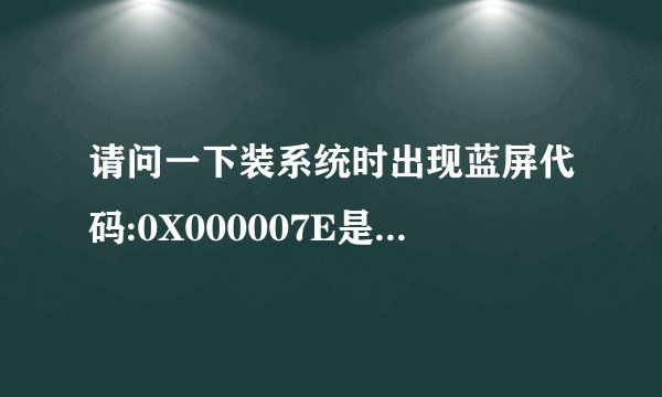请问一下装系统时出现蓝屏代码:0X000007E是什么問題?
