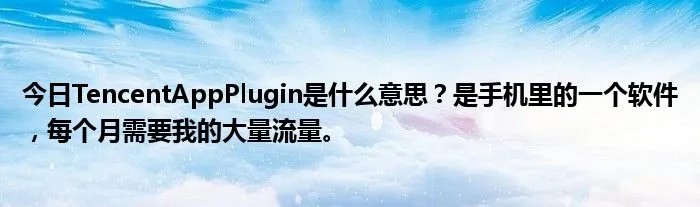 今日TencentAppPlugin是什么意思？是手机里的一个软件，每个月需要我的大量流量。
