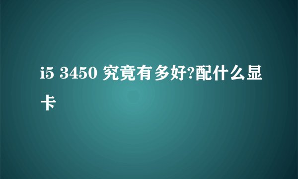 i5 3450 究竟有多好?配什么显卡