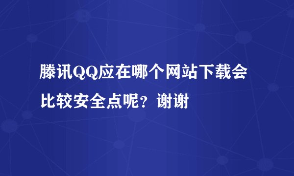 滕讯QQ应在哪个网站下载会比较安全点呢？谢谢