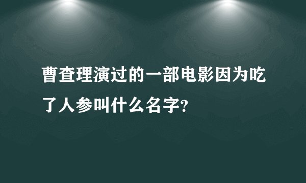 曹查理演过的一部电影因为吃了人参叫什么名字？