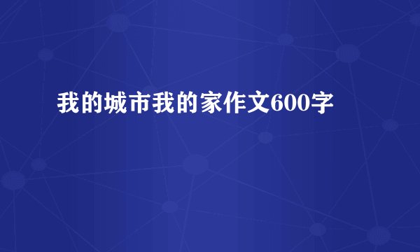 我的城市我的家作文600字