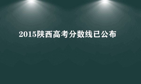 2015陕西高考分数线已公布