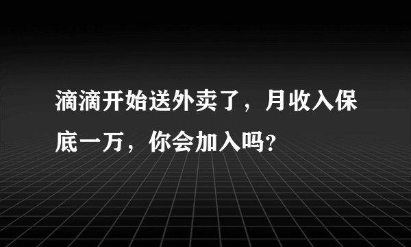 滴滴开始送外卖了，月收入保底一万，你会加入吗？