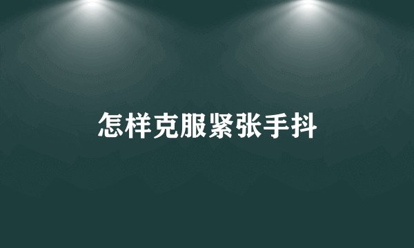 怎样克服紧张手抖