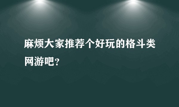 麻烦大家推荐个好玩的格斗类网游吧？