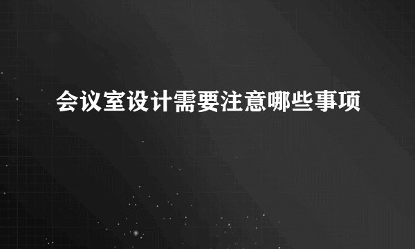 会议室设计需要注意哪些事项