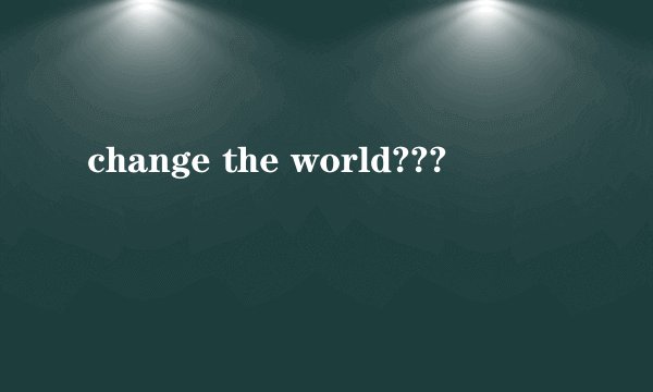 change the world???