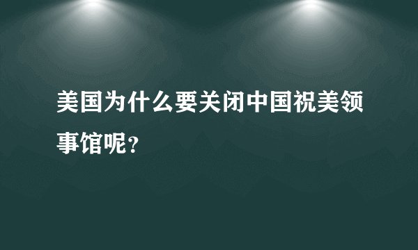 美国为什么要关闭中国祝美领事馆呢？