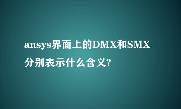 ansys界面上的DMX和SMX分别表示什么含义?