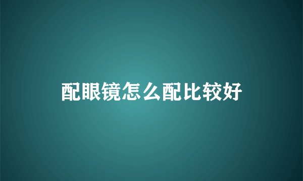 配眼镜怎么配比较好