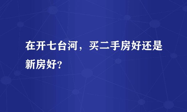 在开七台河，买二手房好还是新房好？