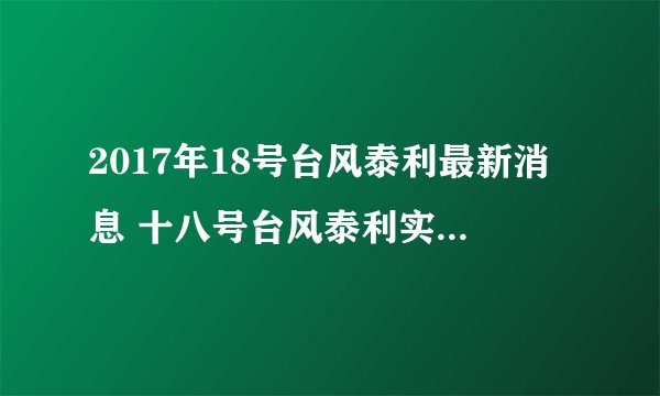 2017年18号台风泰利最新消息 十八号台风泰利实时路径图+登陆地点