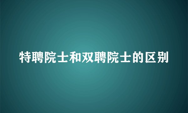 特聘院士和双聘院士的区别